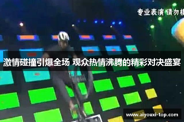 激情碰撞引爆全场 观众热情沸腾的精彩对决盛宴