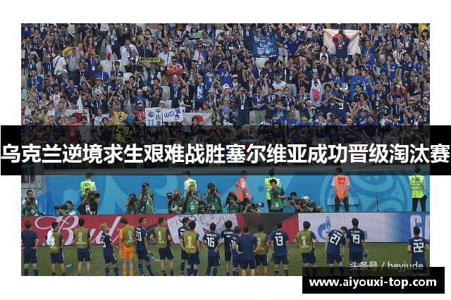 乌克兰逆境求生艰难战胜塞尔维亚成功晋级淘汰赛