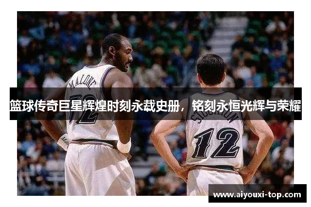 篮球传奇巨星辉煌时刻永载史册，铭刻永恒光辉与荣耀