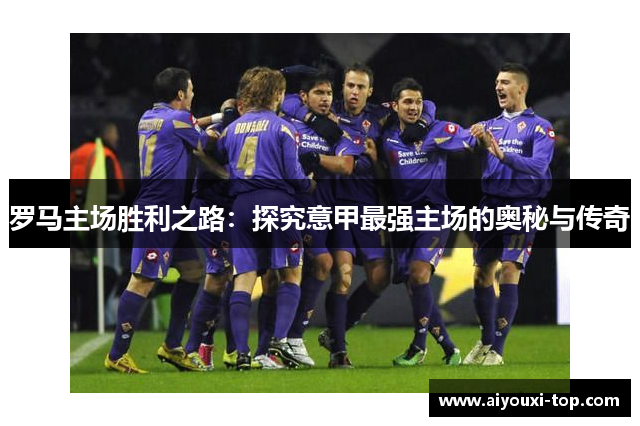 罗马主场胜利之路：探究意甲最强主场的奥秘与传奇