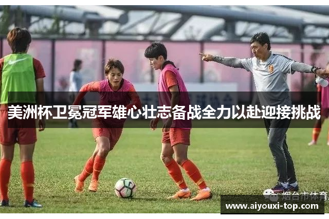 美洲杯卫冕冠军雄心壮志备战全力以赴迎接挑战