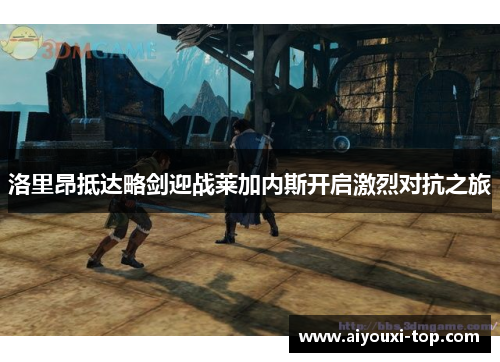洛里昂抵达略剑迎战莱加内斯开启激烈对抗之旅