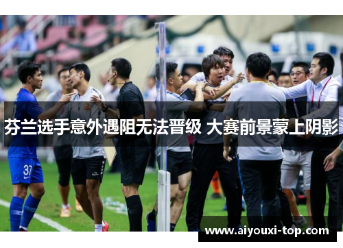 芬兰选手意外遇阻无法晋级 大赛前景蒙上阴影
