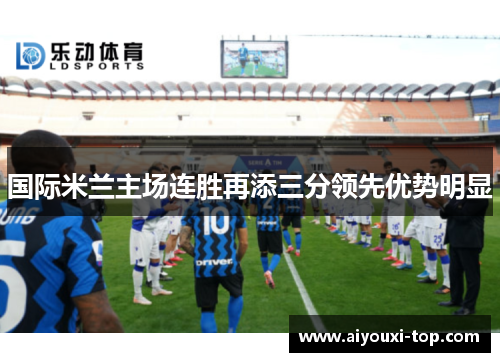 国际米兰主场连胜再添三分领先优势明显
