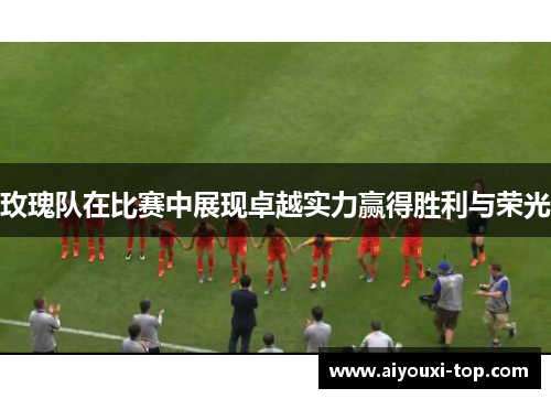 玫瑰队在比赛中展现卓越实力赢得胜利与荣光