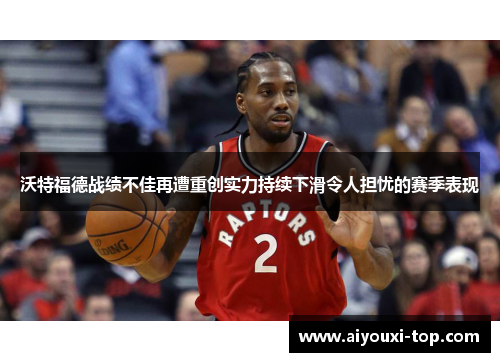 沃特福德战绩不佳再遭重创实力持续下滑令人担忧的赛季表现