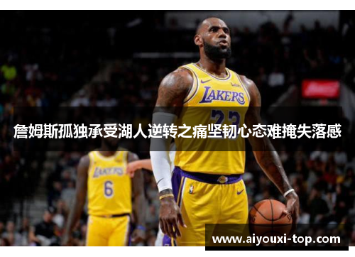 詹姆斯孤独承受湖人逆转之痛坚韧心态难掩失落感