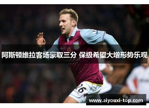 阿斯顿维拉客场豪取三分 保级希望大增形势乐观