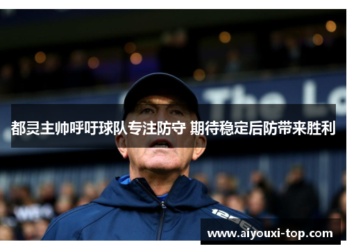 都灵主帅呼吁球队专注防守 期待稳定后防带来胜利