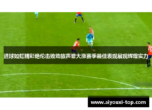 进球如虹精彩绝伦击败劲旅声誉大涨赛季最佳表现展现辉煌实力