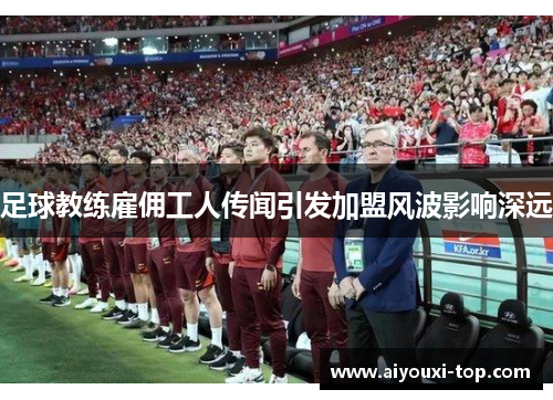 足球教练雇佣工人传闻引发加盟风波影响深远