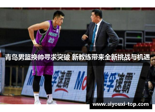 青岛男篮换帅寻求突破 新教练带来全新挑战与机遇