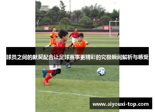 球员之间的默契配合让足球赛事更精彩的究极瞬间解析与感受