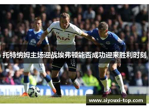 托特纳姆主场迎战埃弗顿能否成功迎来胜利时刻
