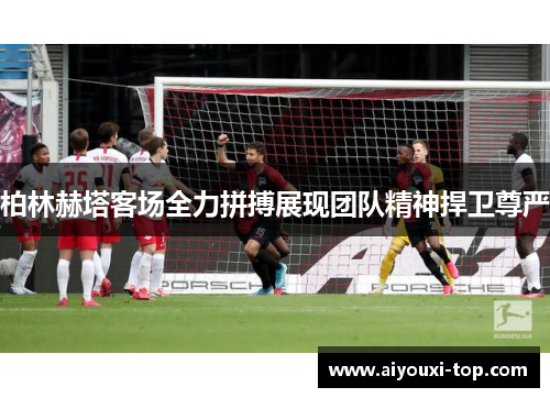 柏林赫塔客场全力拼搏展现团队精神捍卫尊严