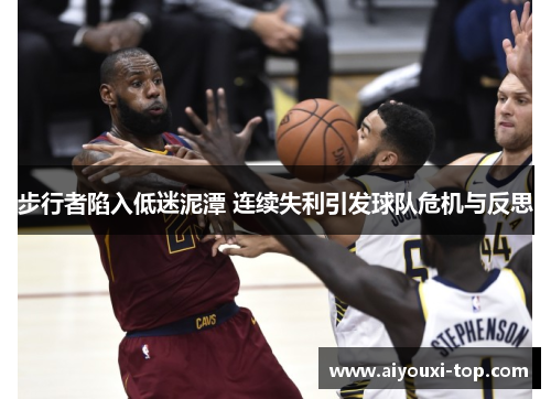 步行者陷入低迷泥潭 连续失利引发球队危机与反思