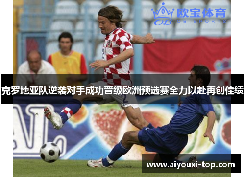 克罗地亚队逆袭对手成功晋级欧洲预选赛全力以赴再创佳绩