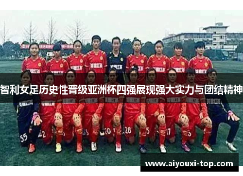 智利女足历史性晋级亚洲杯四强展现强大实力与团结精神