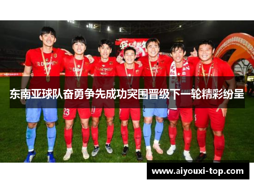 东南亚球队奋勇争先成功突围晋级下一轮精彩纷呈