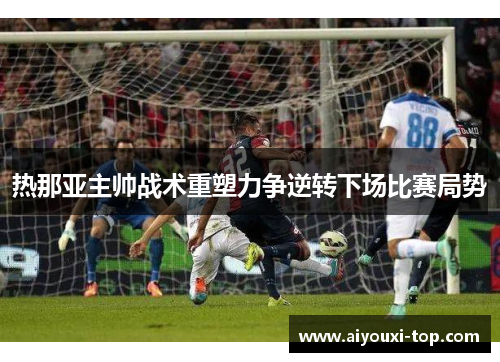 热那亚主帅战术重塑力争逆转下场比赛局势