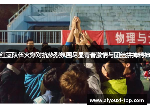 红蓝队伍火爆对抗热烈氛围尽显青春激情与团结拼搏精神