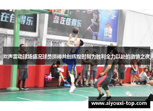 欢声雷动球场盛况球员拼搏共创辉煌时刻为胜利全力以赴的激情之夜