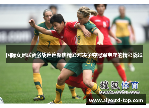国际女足联赛激战连连聚焦精彩对决争夺冠军宝座的精彩战役
