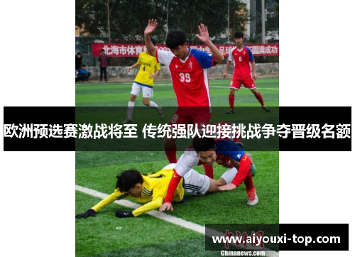 欧洲预选赛激战将至 传统强队迎接挑战争夺晋级名额