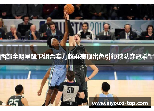 西部全明星锋卫组合实力超群表现出色引领球队夺冠希望