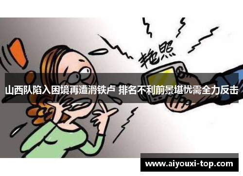 山西队陷入困境再遭滑铁卢 排名不利前景堪忧需全力反击