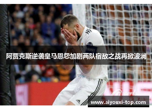 阿贾克斯逆袭皇马恩怨加剧两队宿敌之战再掀波澜