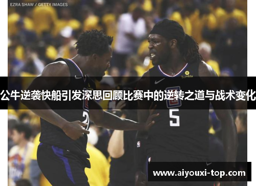 公牛逆袭快船引发深思回顾比赛中的逆转之道与战术变化