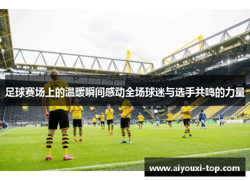 足球赛场上的温暖瞬间感动全场球迷与选手共鸣的力量