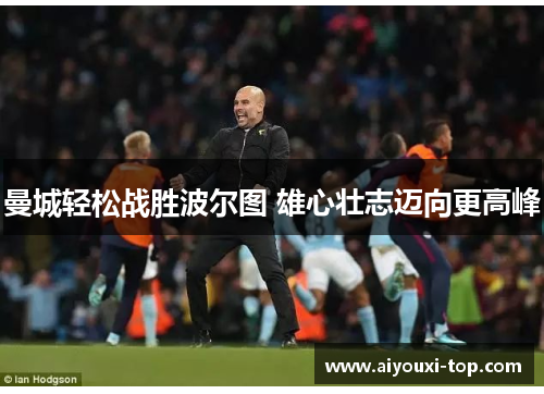 曼城轻松战胜波尔图 雄心壮志迈向更高峰