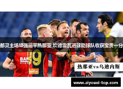 都灵主场顽强逼平热那亚 坎德雷瓦进球助球队收获宝贵一分
