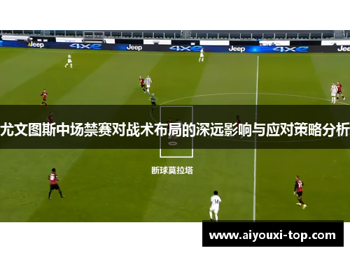 尤文图斯中场禁赛对战术布局的深远影响与应对策略分析