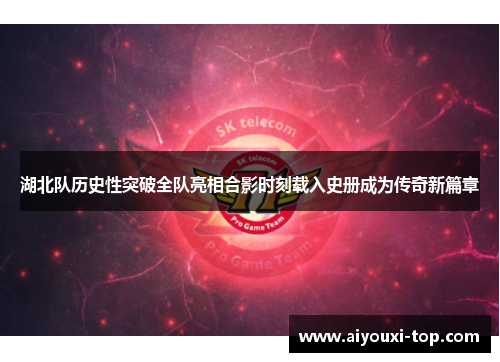 湖北队历史性突破全队亮相合影时刻载入史册成为传奇新篇章