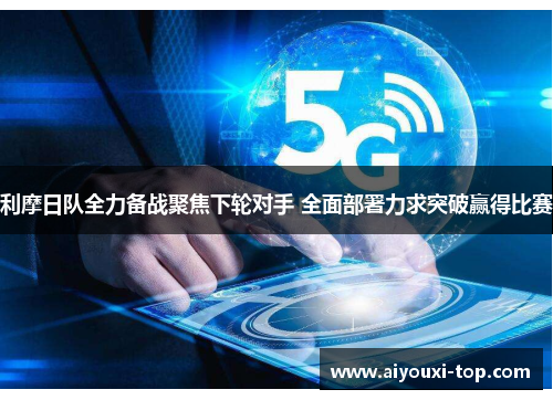 利摩日队全力备战聚焦下轮对手 全面部署力求突破赢得比赛