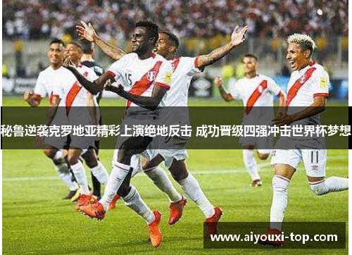 秘鲁逆袭克罗地亚精彩上演绝地反击 成功晋级四强冲击世界杯梦想