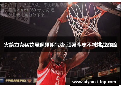 火箭力克猛龙展现硬朗气势 顽强斗志不减挑战巅峰