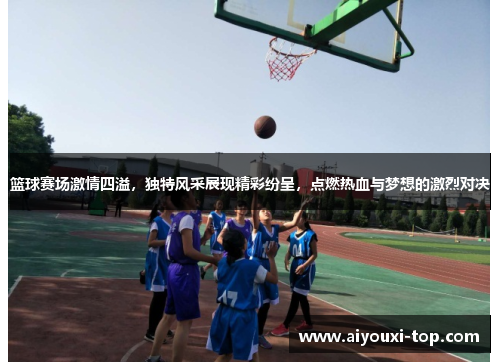 篮球赛场激情四溢，独特风采展现精彩纷呈，点燃热血与梦想的激烈对决