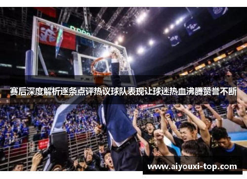 赛后深度解析逐条点评热议球队表现让球迷热血沸腾赞誉不断