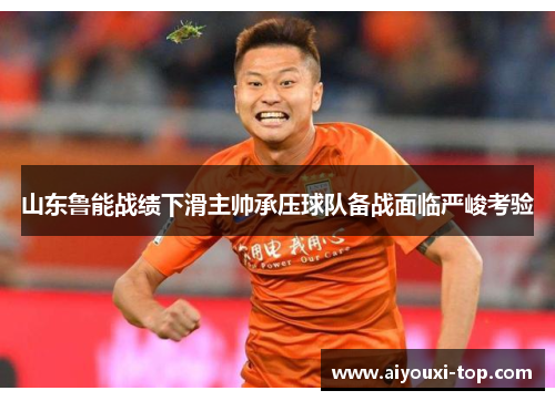 山东鲁能战绩下滑主帅承压球队备战面临严峻考验