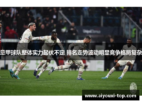意甲球队整体实力起伏不定 排名走势波动明显竞争格局复杂