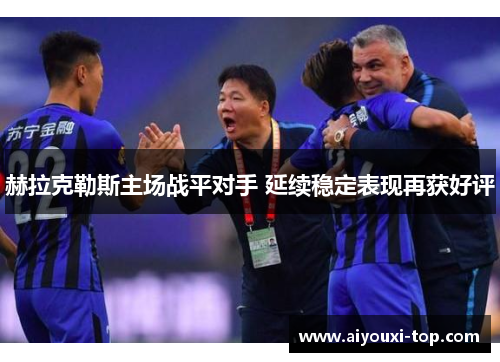 赫拉克勒斯主场战平对手 延续稳定表现再获好评