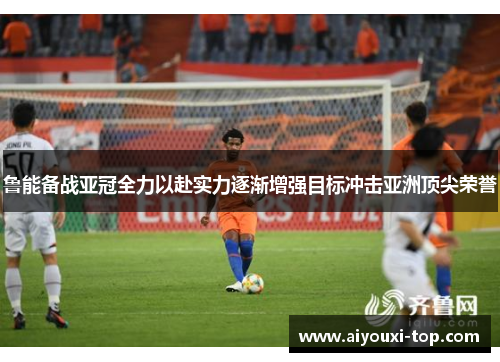 鲁能备战亚冠全力以赴实力逐渐增强目标冲击亚洲顶尖荣誉