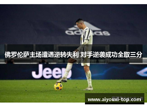 佛罗伦萨主场遭遇逆转失利 对手逆袭成功全取三分