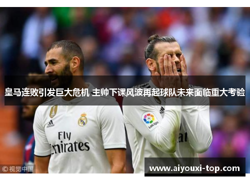皇马连败引发巨大危机 主帅下课风波再起球队未来面临重大考验